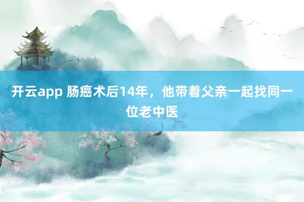 开云app 肠癌术后14年,他带着父亲一起找同一位老中医