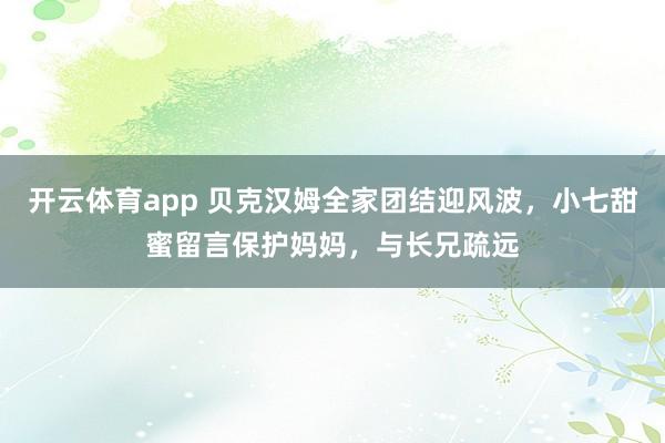 开云体育app 贝克汉姆全家团结迎风波,小七甜蜜留言保护妈妈,与长兄疏远