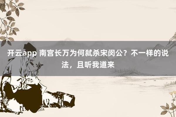 开云app 南宫长万为何弑杀宋闵公？不一样的说法，且听我道来