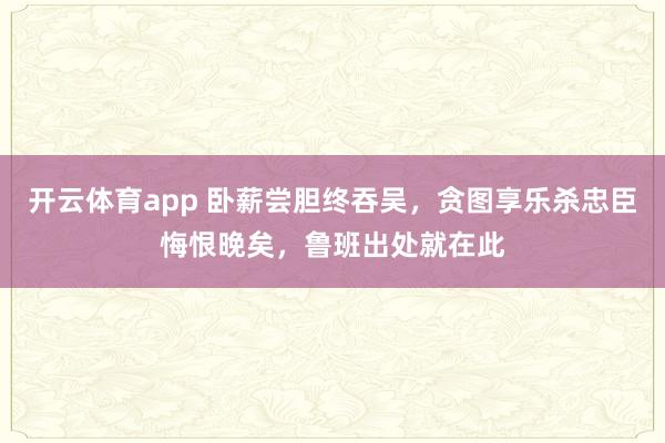 开云体育app 卧薪尝胆终吞吴，贪图享乐杀忠臣悔恨晚矣，鲁班出处就在此