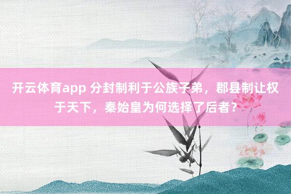开云体育app 分封制利于公族子弟，郡县制让权于天下，秦始皇为何选择了后者？