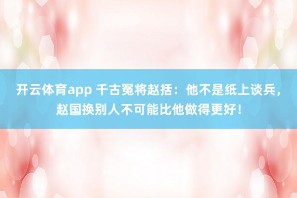 开云体育app 千古冤将赵括：他不是纸上谈兵，赵国换别人不可能比他做得更好！