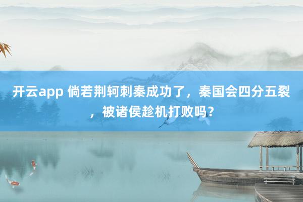 开云app 倘若荆轲刺秦成功了，秦国会四分五裂，被诸侯趁机打败吗？
