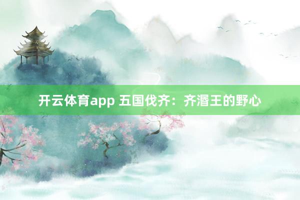 开云体育app 五国伐齐：齐湣王的野心