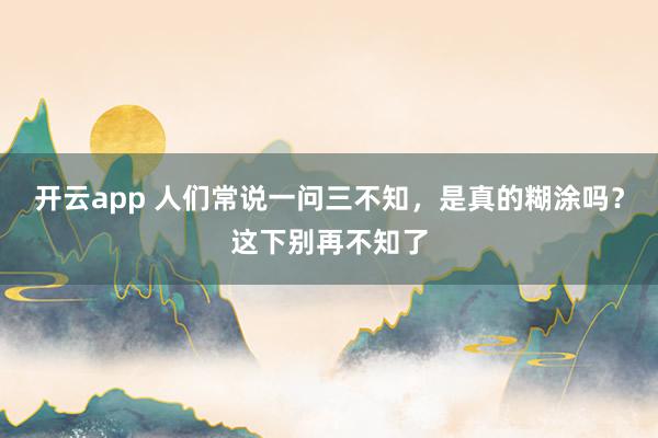 开云app 人们常说一问三不知，是真的糊涂吗？这下别再不知了