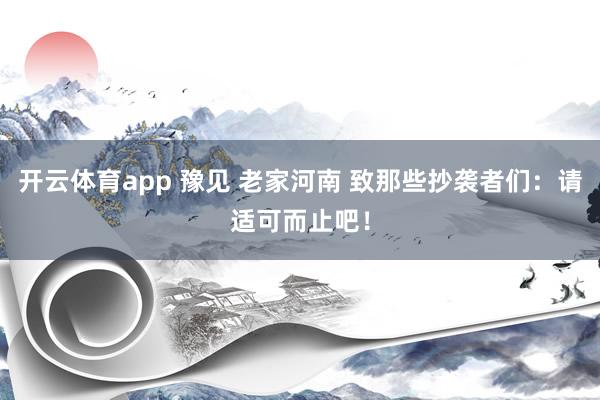 开云体育app 豫见 老家河南 致那些抄袭者们：请适可而止吧！