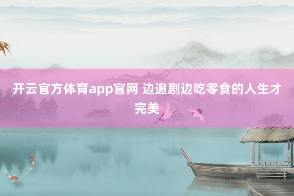 开云官方体育app官网 边追剧边吃零食的人生才完美