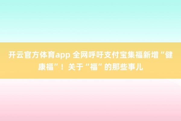 开云官方体育app 全网呼吁支付宝集福新增“健康福”！关于“福”的那些事儿