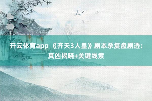 开云体育app 《齐天3人皇》剧本杀复盘剧透:真凶揭晓+关键线索