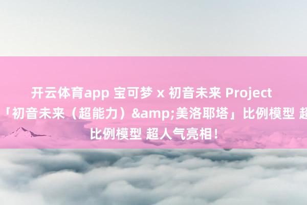 开云体育app 宝可梦 x 初音未来 Project VOLTAGE「初音未来（超能力）&美洛耶塔」比例模型 超人气亮相！