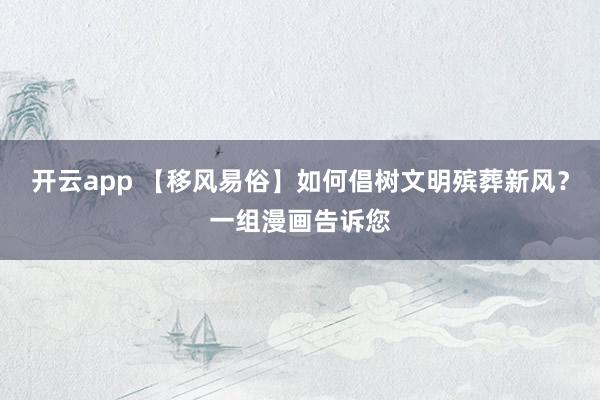 开云app 【移风易俗】如何倡树文明殡葬新风？一组漫画告诉您