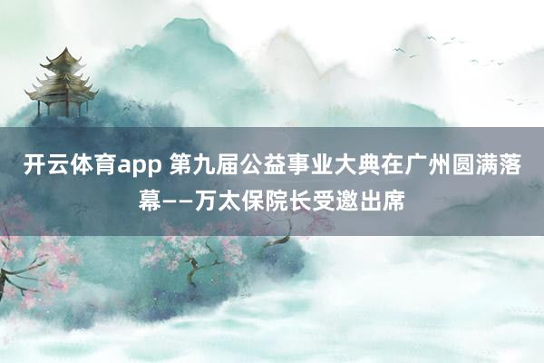 开云体育app 第九届公益事业大典在广州圆满落幕——万太保院长受邀出席