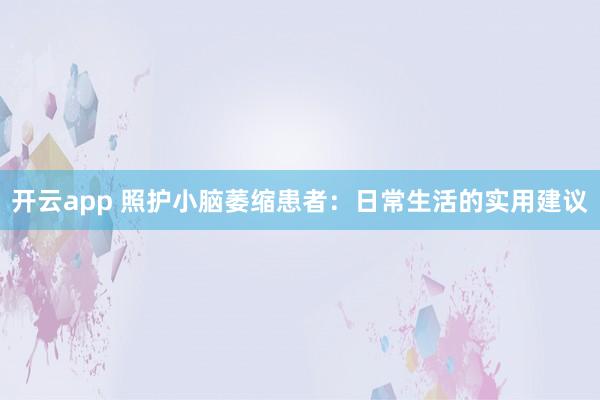 开云app 照护小脑萎缩患者:日常生活的实用建议