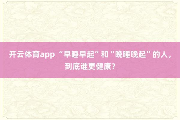 开云体育app “早睡早起”和“晚睡晚起”的人，到底谁更健康？