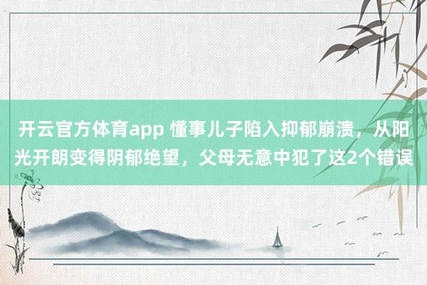 开云官方体育app 懂事儿子陷入抑郁崩溃，从阳光开朗变得阴郁绝望，父母无意中犯了这2个错误