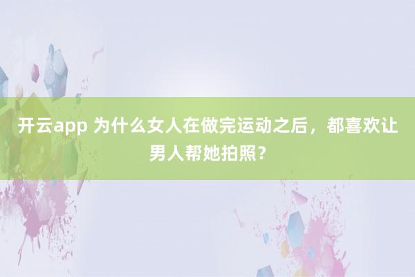 开云app 为什么女人在做完运动之后，都喜欢让男人帮她拍照？