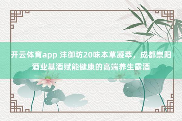 开云体育app 沣御坊20味本草凝萃，成都崇阳酒业基酒赋能健康的高端养生露酒