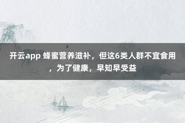 开云app 蜂蜜营养滋补,但这6类人群不宜食用,为了健康,早知早受益