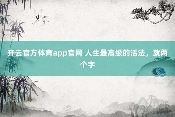 开云官方体育app官网 人生最高级的活法，就两个字