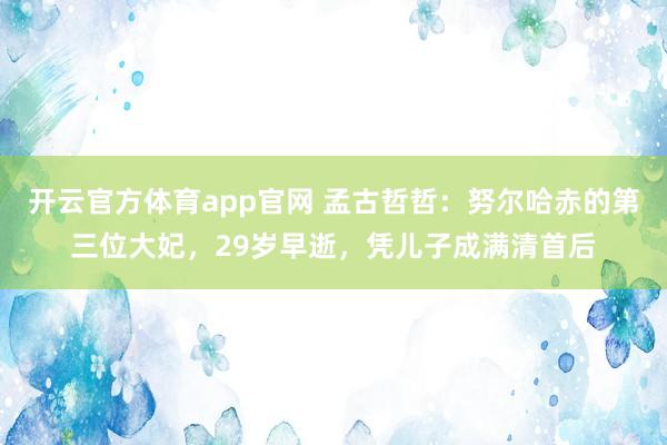 开云官方体育app官网 孟古哲哲：努尔哈赤的第三位大妃，29岁早逝，凭儿子成满清首后