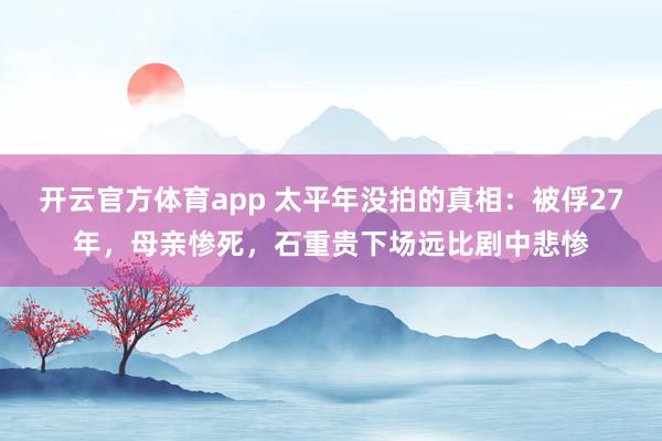 开云官方体育app 太平年没拍的真相：被俘27年，母亲惨死，石重贵下场远比剧中悲惨