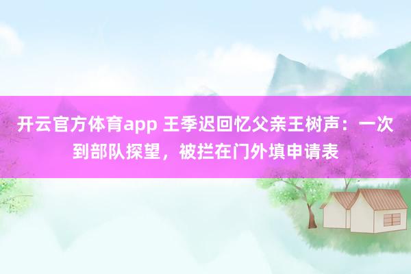 开云官方体育app 王季迟回忆父亲王树声：一次到部队探望，被拦在门外填申请表