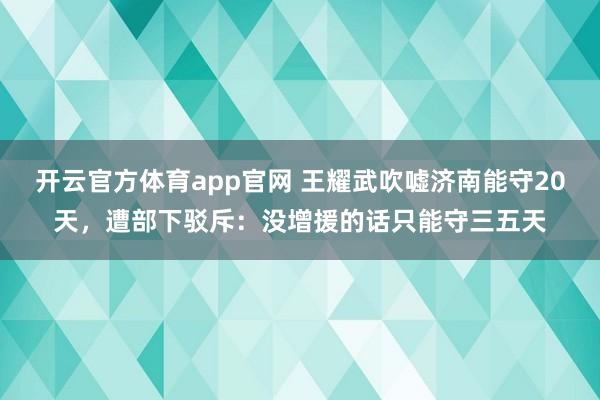 开云官方体育app官网 王耀武吹嘘济南能守20天，遭部下驳斥：没增援的话只能守三五天
