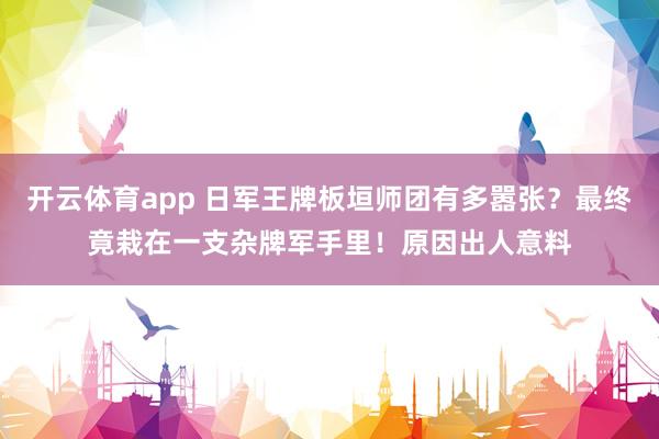开云体育app 日军王牌板垣师团有多嚣张?最终竟栽在一支杂牌军手里!原因出人意料
