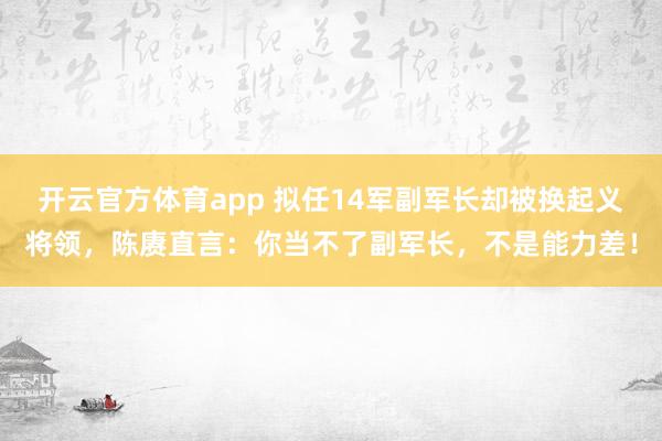 开云官方体育app 拟任14军副军长却被换起义将领,陈赓直言:你当不了副军长,不是能力差!