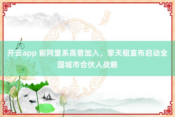 开云app 前阿里系高管加入，擎天租宣布启动全国城市合伙人战略