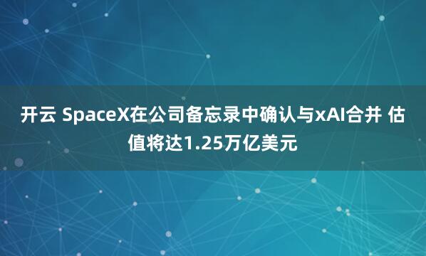 开云 SpaceX在公司备忘录中确认与xAI合并 估值将达1.25万亿美元