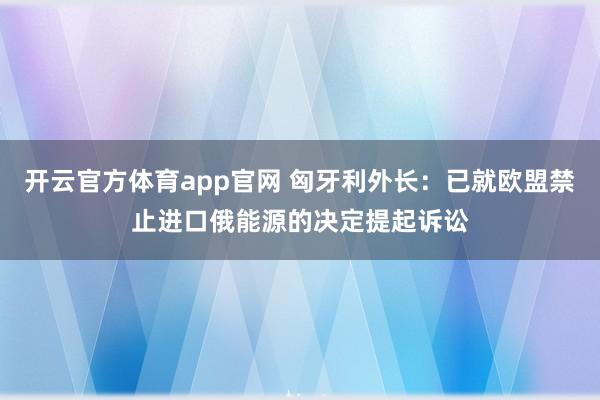 开云官方体育app官网 匈牙利外长：已就欧盟禁止进口俄能源的决定提起诉讼