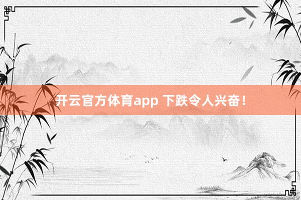 开云官方体育app 下跌令人兴奋！
