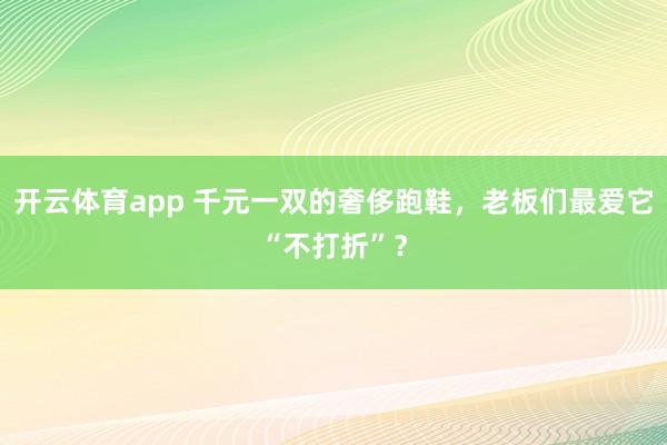 开云体育app 千元一双的奢侈跑鞋，老板们最爱它“不打折”？