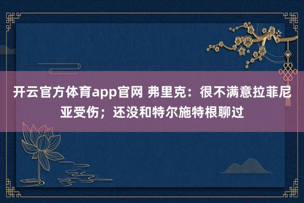 开云官方体育app官网 弗里克：很不满意拉菲尼亚受伤；还没和特尔施特根聊过