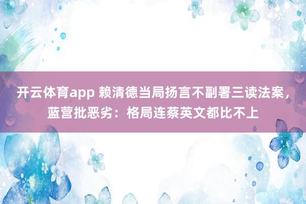 开云体育app 赖清德当局扬言不副署三读法案，蓝营批恶劣：格局连蔡英文都比不上