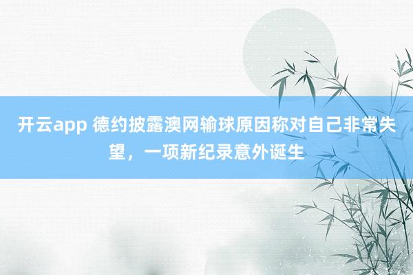 开云app 德约披露澳网输球原因称对自己非常失望，一项新纪录意外诞生