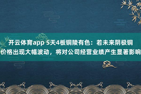 开云体育app 5天4板铜陵有色：若未来阴极铜价格出现大幅波动，将对公司经营业绩产生显著影响