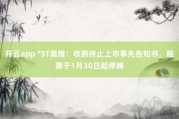 开云app *ST奥维：收到终止上市事先告知书，股票于1月30日起停牌