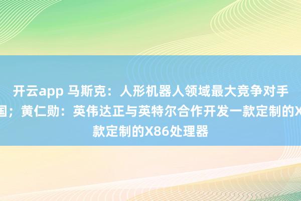 开云app 马斯克：人形机器人领域最大竞争对手将来自中国；黄仁勋：英伟达正与英特尔合作开发一款定制的X86处理器