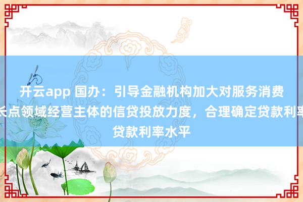 开云app 国办：引导金融机构加大对服务消费新增长点领域经营主体的信贷投放力度，合理确定贷款利率水平