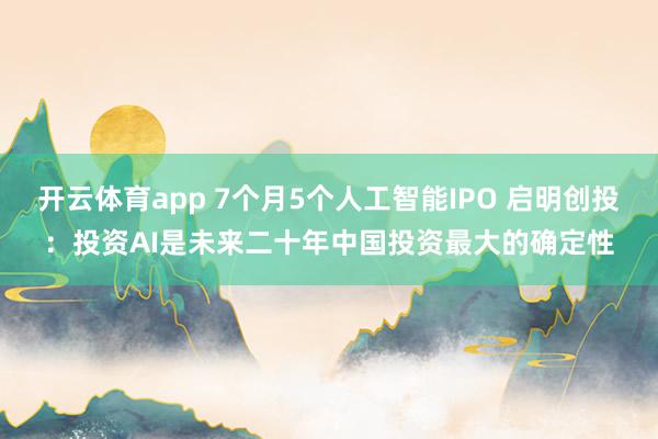 开云体育app 7个月5个人工智能IPO 启明创投：投资AI是未来二十年中国投资最大的确定性