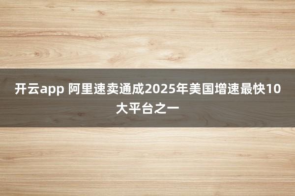 开云app 阿里速卖通成2025年美国增速最快10大平台之一