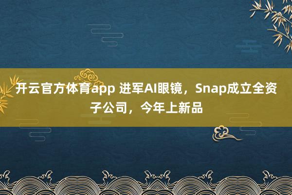 开云官方体育app 进军AI眼镜，Snap成立全资子公司，今年上新品