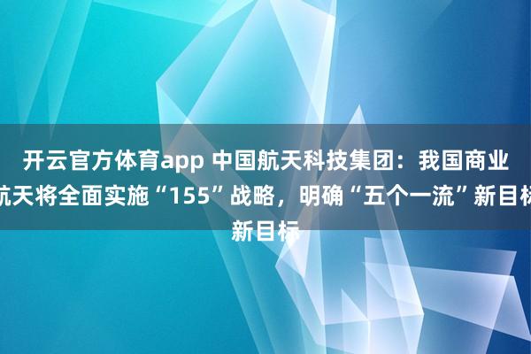开云官方体育app 中国航天科技集团：我国商业航天将全面实施“155”战略，明确“五个一流”新目标