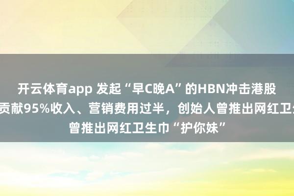 开云体育app 发起“早C晚A”的HBN冲击港股::线上渠道贡献95%收入、营销费用过半,创始人曾推出网红卫生巾“护你妹”