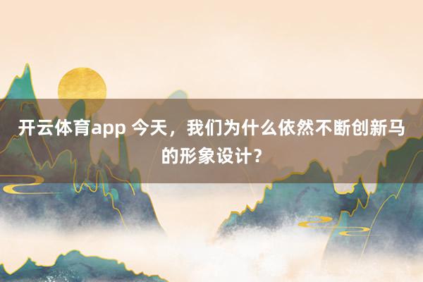 开云体育app 今天，我们为什么依然不断创新马的形象设计？