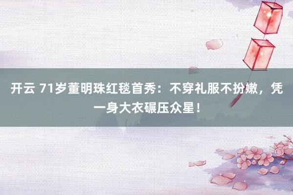 开云 71岁董明珠红毯首秀：不穿礼服不扮嫩，凭一身大衣碾压众星！