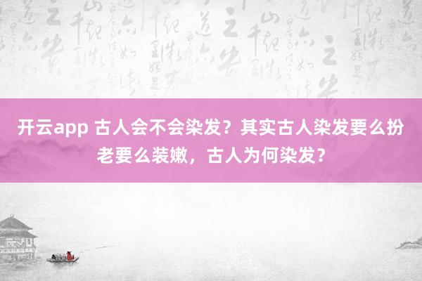 开云app 古人会不会染发？其实古人染发要么扮老要么装嫩，古人为何染发？