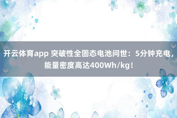 开云体育app 突破性全固态电池问世：5分钟充电，能量密度高达400Wh/kg！